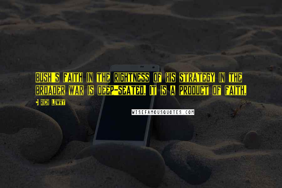 Rich Lowry Quotes: Bush's faith in the rightness of his strategy in the broader war is deep-seated. It is a product of faith.