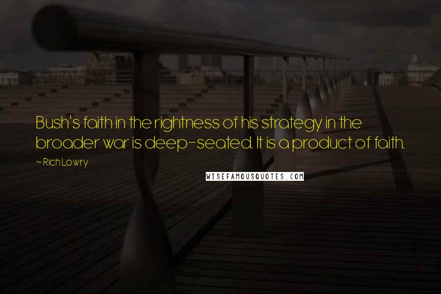 Rich Lowry Quotes: Bush's faith in the rightness of his strategy in the broader war is deep-seated. It is a product of faith.