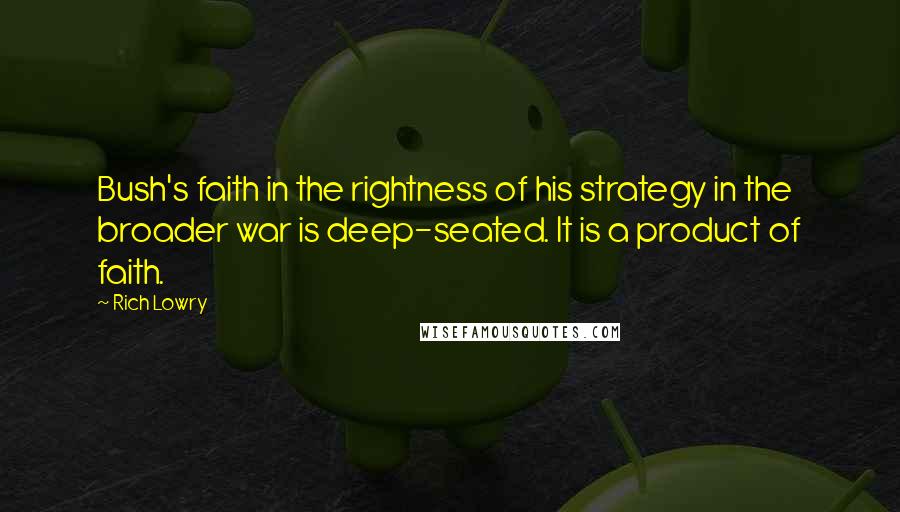 Rich Lowry Quotes: Bush's faith in the rightness of his strategy in the broader war is deep-seated. It is a product of faith.