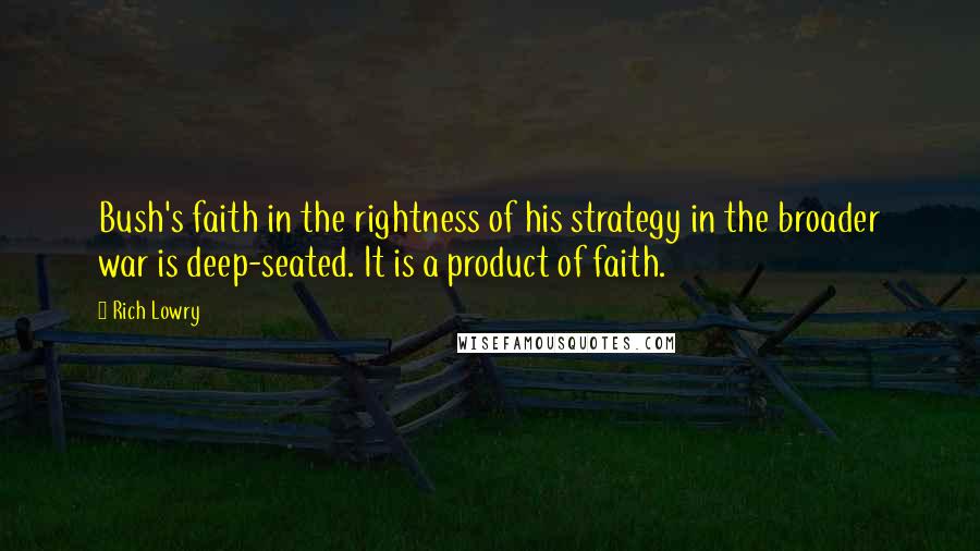 Rich Lowry Quotes: Bush's faith in the rightness of his strategy in the broader war is deep-seated. It is a product of faith.