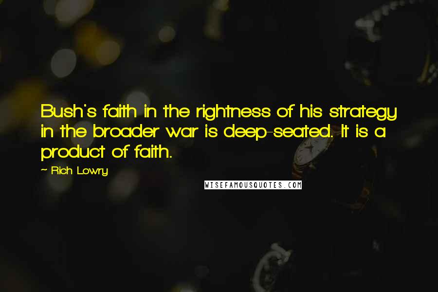 Rich Lowry Quotes: Bush's faith in the rightness of his strategy in the broader war is deep-seated. It is a product of faith.