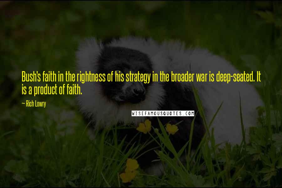 Rich Lowry Quotes: Bush's faith in the rightness of his strategy in the broader war is deep-seated. It is a product of faith.