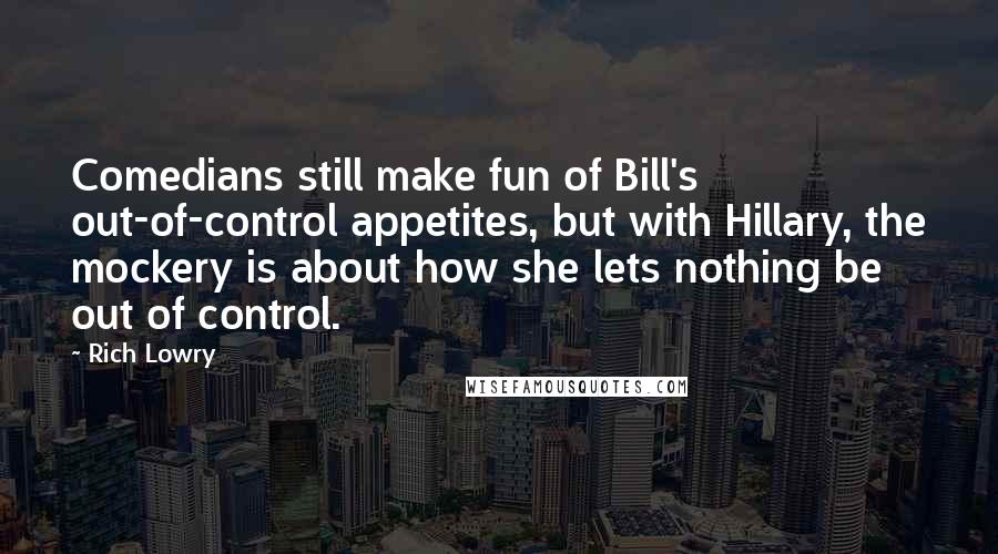 Rich Lowry Quotes: Comedians still make fun of Bill's out-of-control appetites, but with Hillary, the mockery is about how she lets nothing be out of control.