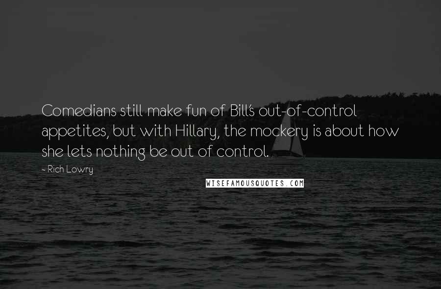 Rich Lowry Quotes: Comedians still make fun of Bill's out-of-control appetites, but with Hillary, the mockery is about how she lets nothing be out of control.