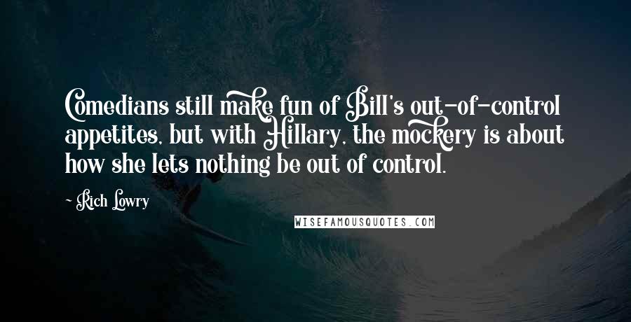 Rich Lowry Quotes: Comedians still make fun of Bill's out-of-control appetites, but with Hillary, the mockery is about how she lets nothing be out of control.