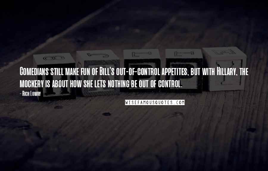 Rich Lowry Quotes: Comedians still make fun of Bill's out-of-control appetites, but with Hillary, the mockery is about how she lets nothing be out of control.