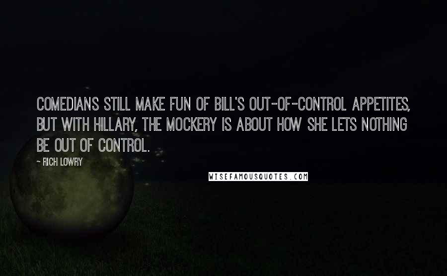 Rich Lowry Quotes: Comedians still make fun of Bill's out-of-control appetites, but with Hillary, the mockery is about how she lets nothing be out of control.