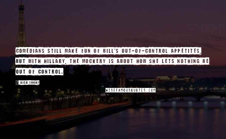 Rich Lowry Quotes: Comedians still make fun of Bill's out-of-control appetites, but with Hillary, the mockery is about how she lets nothing be out of control.