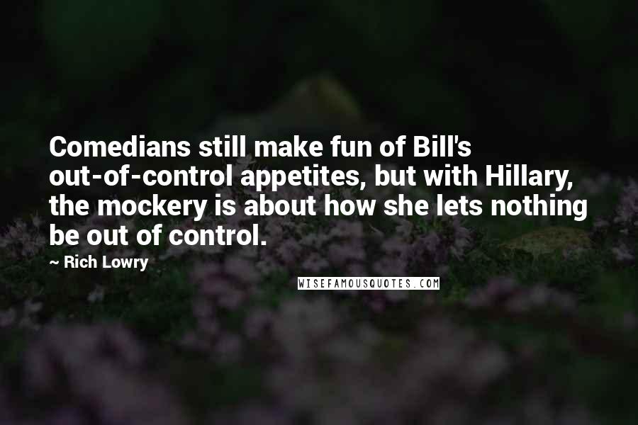 Rich Lowry Quotes: Comedians still make fun of Bill's out-of-control appetites, but with Hillary, the mockery is about how she lets nothing be out of control.