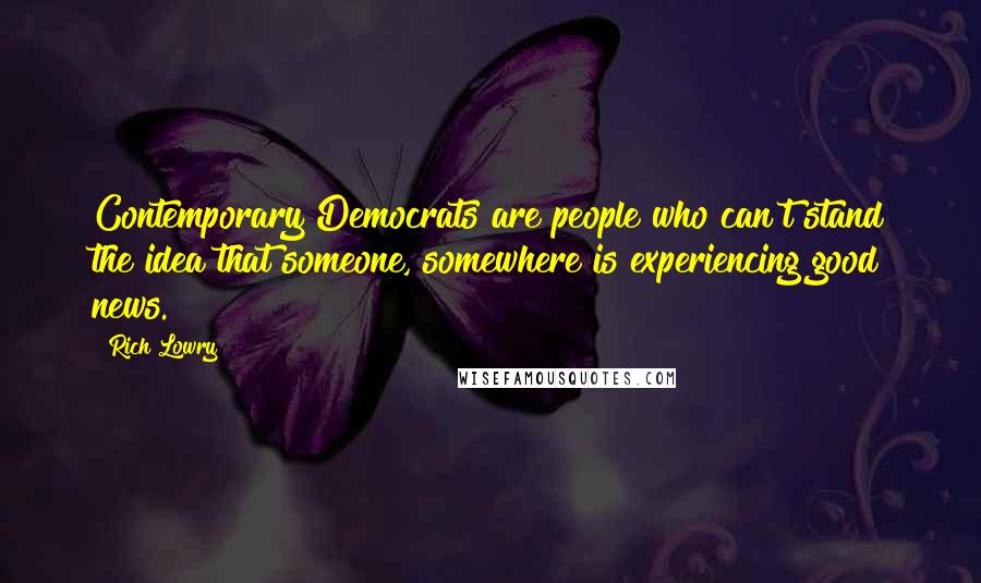Rich Lowry Quotes: Contemporary Democrats are people who can't stand the idea that someone, somewhere is experiencing good news.