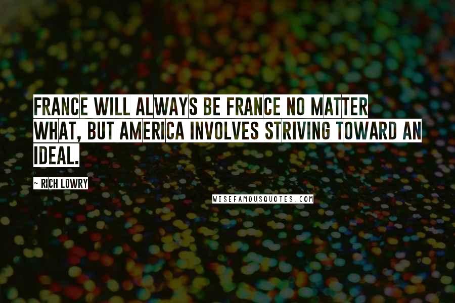 Rich Lowry Quotes: France will always be France no matter what, but America involves striving toward an ideal.