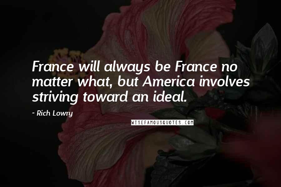 Rich Lowry Quotes: France will always be France no matter what, but America involves striving toward an ideal.