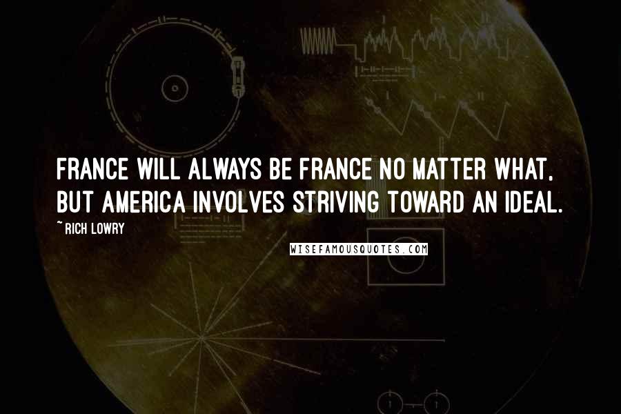 Rich Lowry Quotes: France will always be France no matter what, but America involves striving toward an ideal.