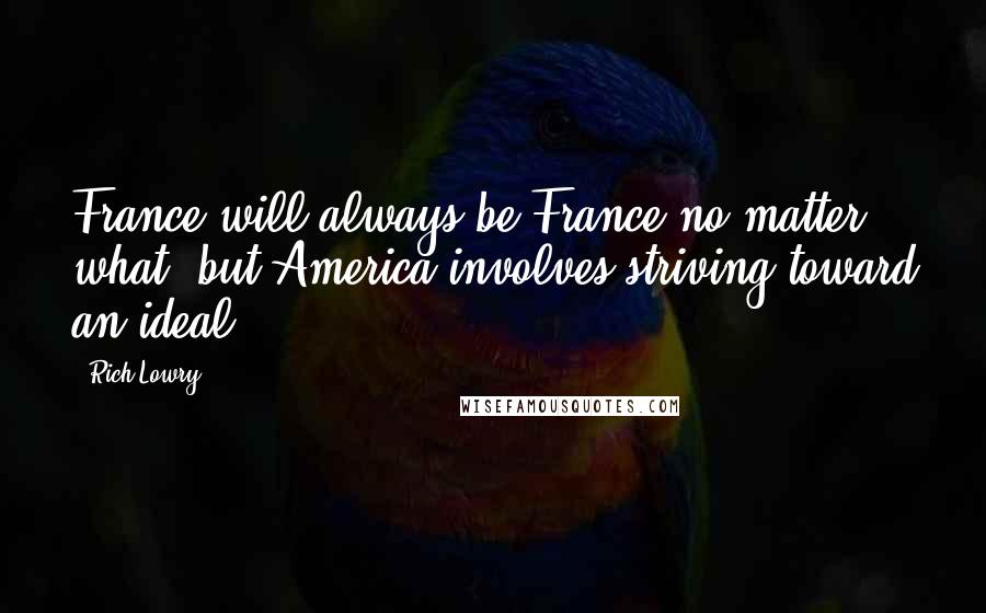 Rich Lowry Quotes: France will always be France no matter what, but America involves striving toward an ideal.