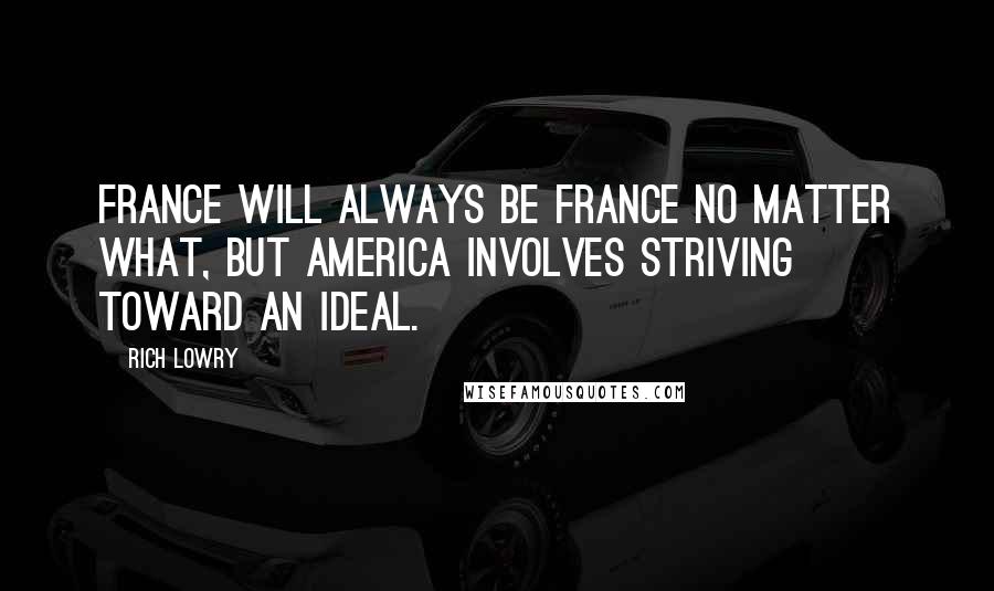 Rich Lowry Quotes: France will always be France no matter what, but America involves striving toward an ideal.