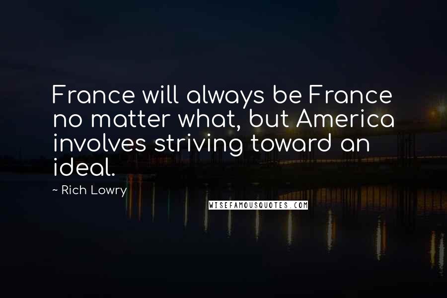 Rich Lowry Quotes: France will always be France no matter what, but America involves striving toward an ideal.