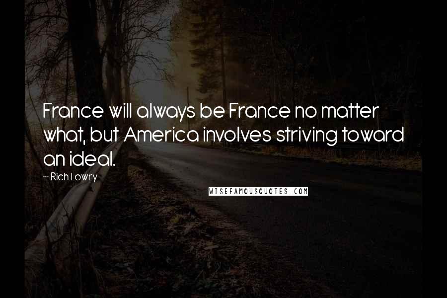 Rich Lowry Quotes: France will always be France no matter what, but America involves striving toward an ideal.