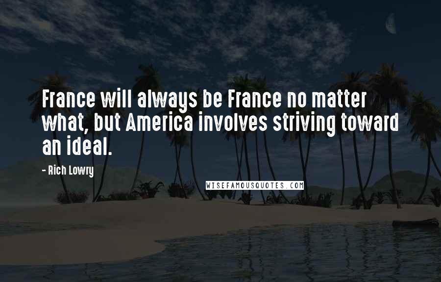 Rich Lowry Quotes: France will always be France no matter what, but America involves striving toward an ideal.