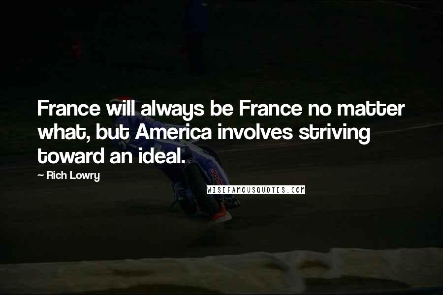 Rich Lowry Quotes: France will always be France no matter what, but America involves striving toward an ideal.