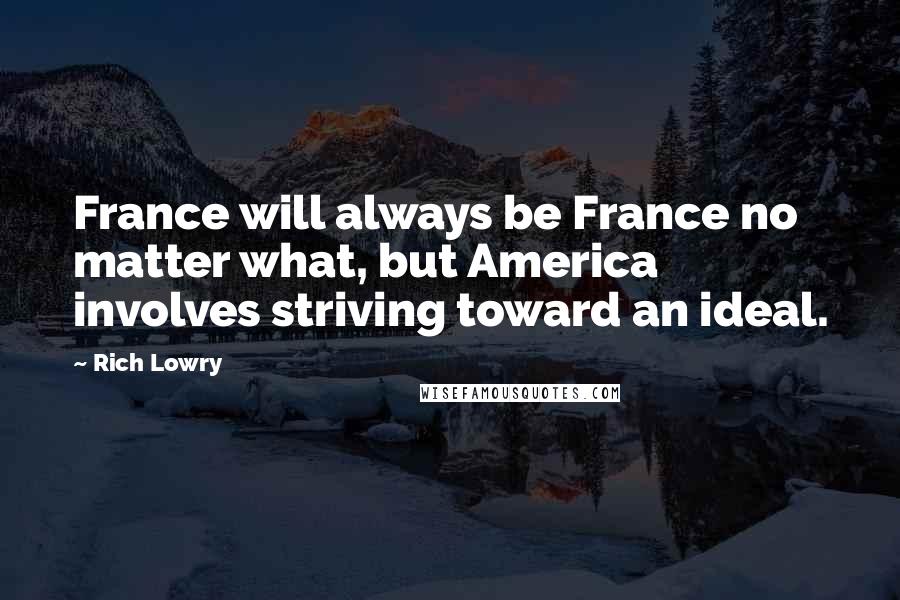 Rich Lowry Quotes: France will always be France no matter what, but America involves striving toward an ideal.