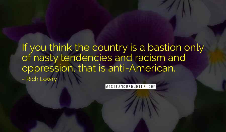 Rich Lowry Quotes: If you think the country is a bastion only of nasty tendencies and racism and oppression, that is anti-American.