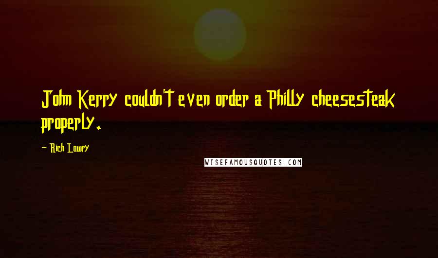 Rich Lowry Quotes: John Kerry couldn't even order a Philly cheesesteak properly.