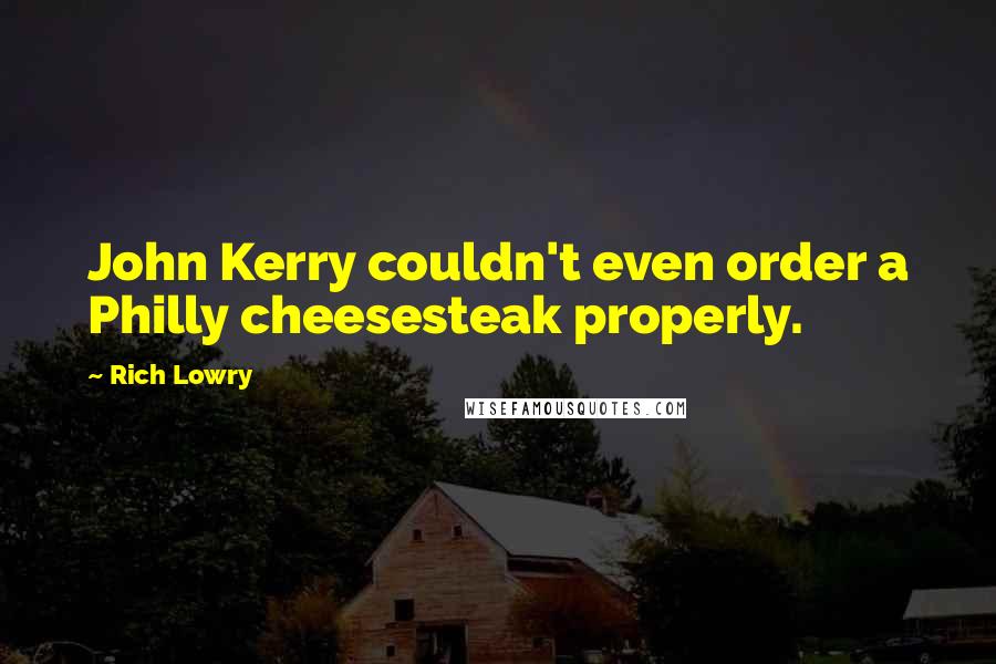 Rich Lowry Quotes: John Kerry couldn't even order a Philly cheesesteak properly.