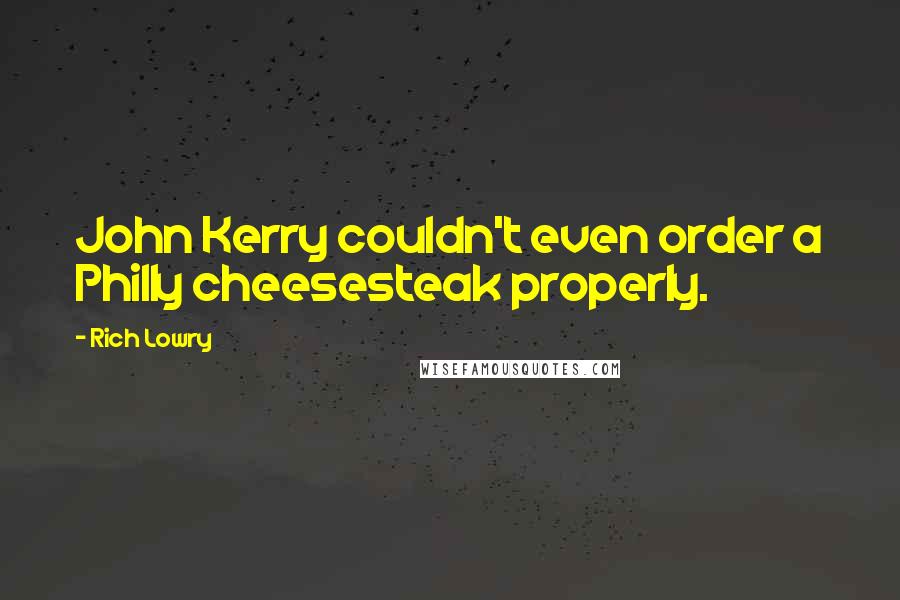 Rich Lowry Quotes: John Kerry couldn't even order a Philly cheesesteak properly.