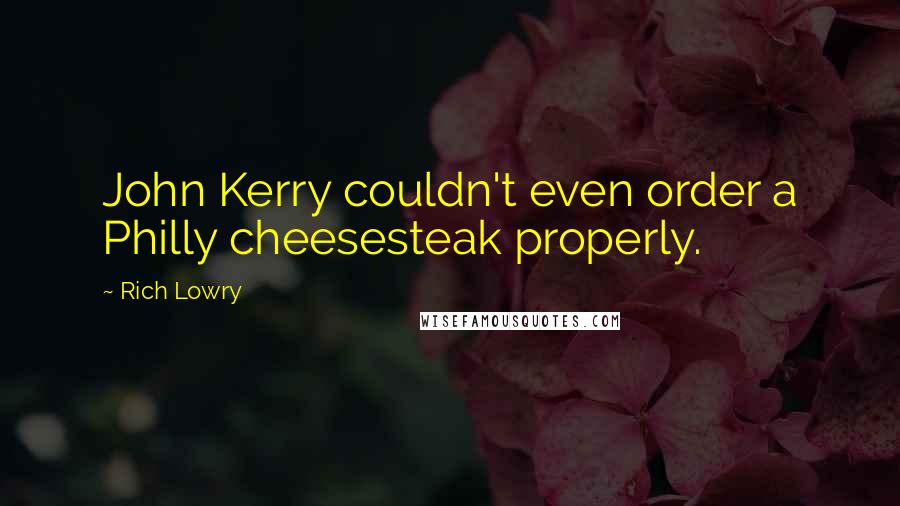 Rich Lowry Quotes: John Kerry couldn't even order a Philly cheesesteak properly.