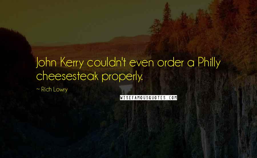 Rich Lowry Quotes: John Kerry couldn't even order a Philly cheesesteak properly.