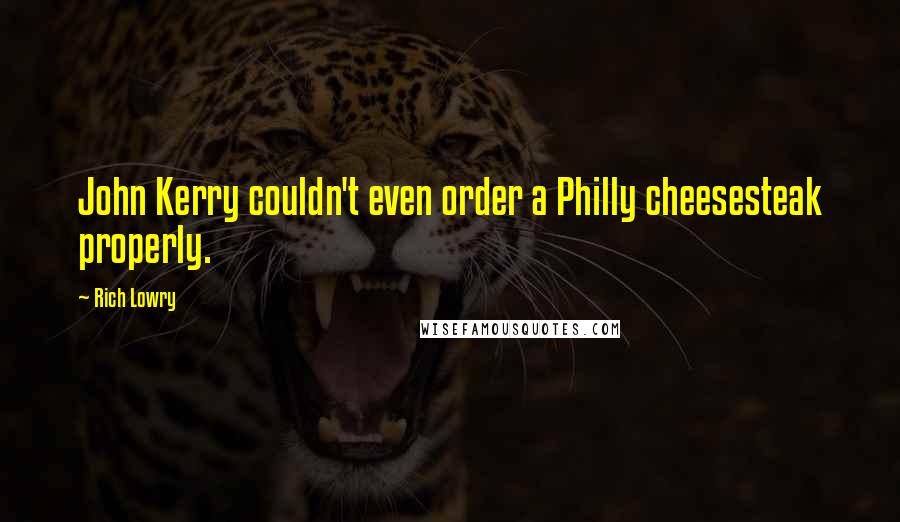 Rich Lowry Quotes: John Kerry couldn't even order a Philly cheesesteak properly.