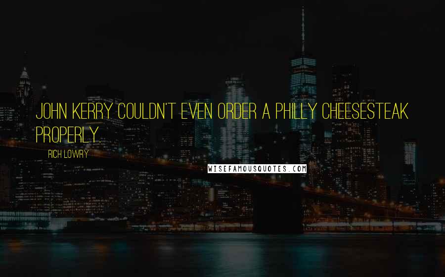 Rich Lowry Quotes: John Kerry couldn't even order a Philly cheesesteak properly.