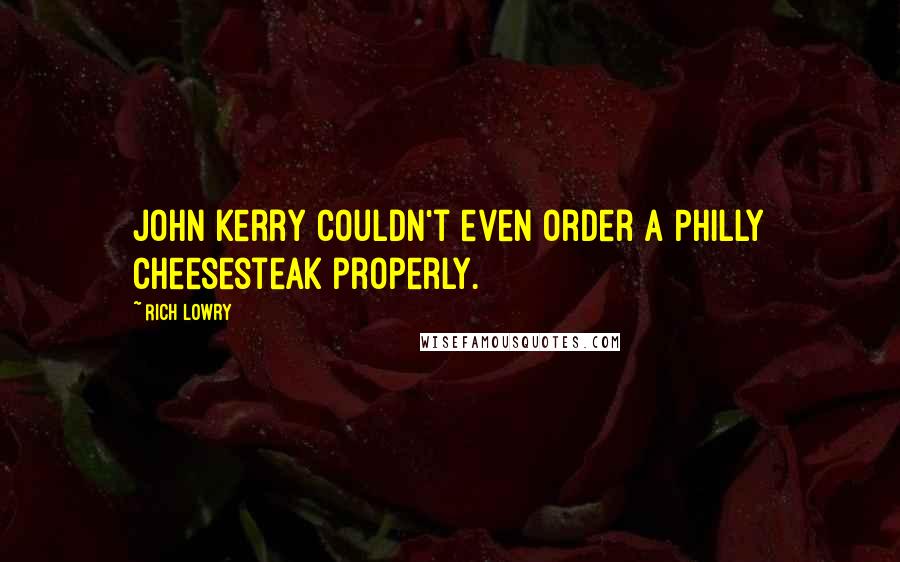 Rich Lowry Quotes: John Kerry couldn't even order a Philly cheesesteak properly.