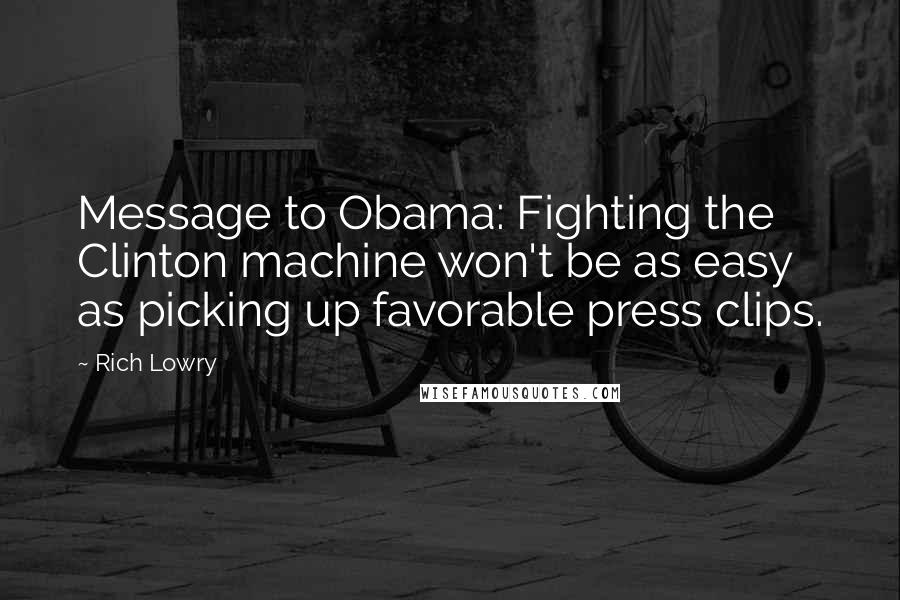 Rich Lowry Quotes: Message to Obama: Fighting the Clinton machine won't be as easy as picking up favorable press clips.