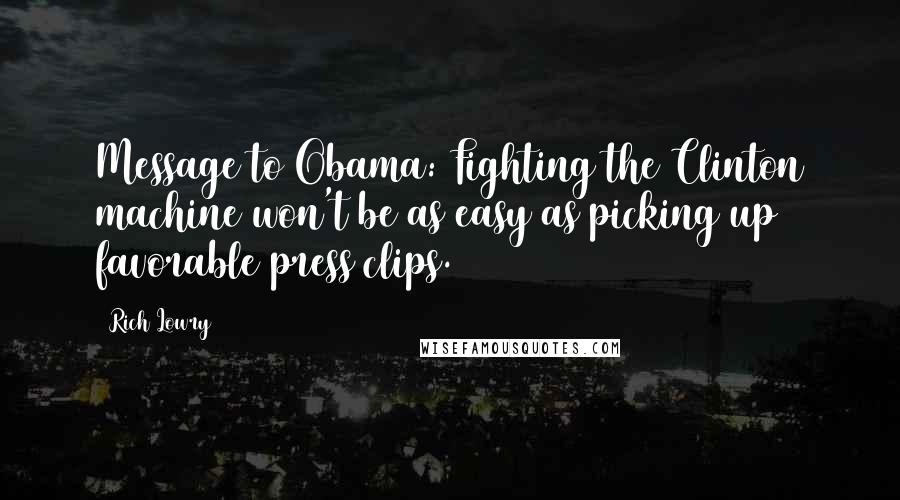 Rich Lowry Quotes: Message to Obama: Fighting the Clinton machine won't be as easy as picking up favorable press clips.