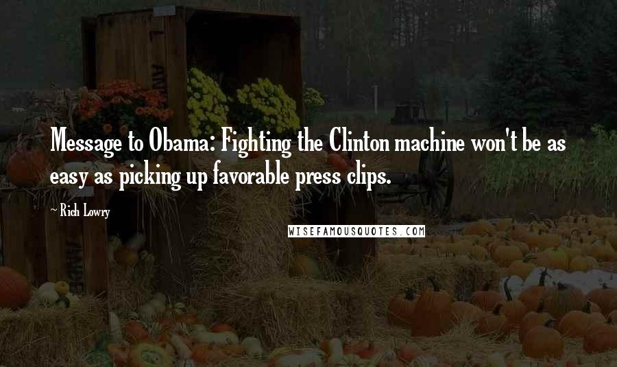 Rich Lowry Quotes: Message to Obama: Fighting the Clinton machine won't be as easy as picking up favorable press clips.