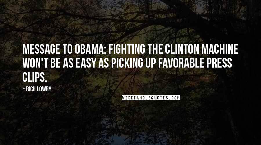 Rich Lowry Quotes: Message to Obama: Fighting the Clinton machine won't be as easy as picking up favorable press clips.