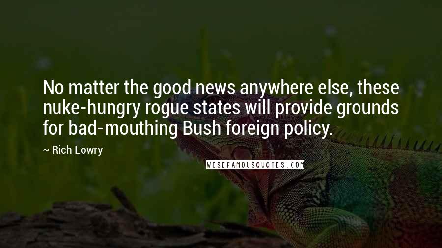 Rich Lowry Quotes: No matter the good news anywhere else, these nuke-hungry rogue states will provide grounds for bad-mouthing Bush foreign policy.