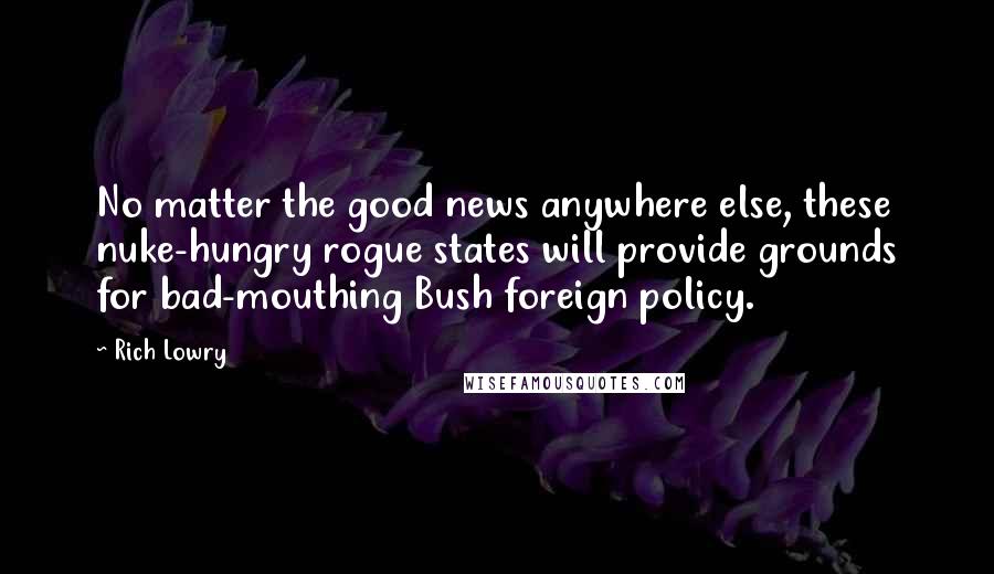 Rich Lowry Quotes: No matter the good news anywhere else, these nuke-hungry rogue states will provide grounds for bad-mouthing Bush foreign policy.