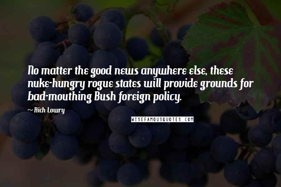 Rich Lowry Quotes: No matter the good news anywhere else, these nuke-hungry rogue states will provide grounds for bad-mouthing Bush foreign policy.