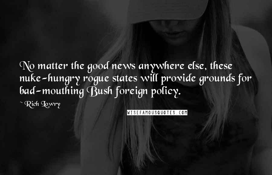 Rich Lowry Quotes: No matter the good news anywhere else, these nuke-hungry rogue states will provide grounds for bad-mouthing Bush foreign policy.