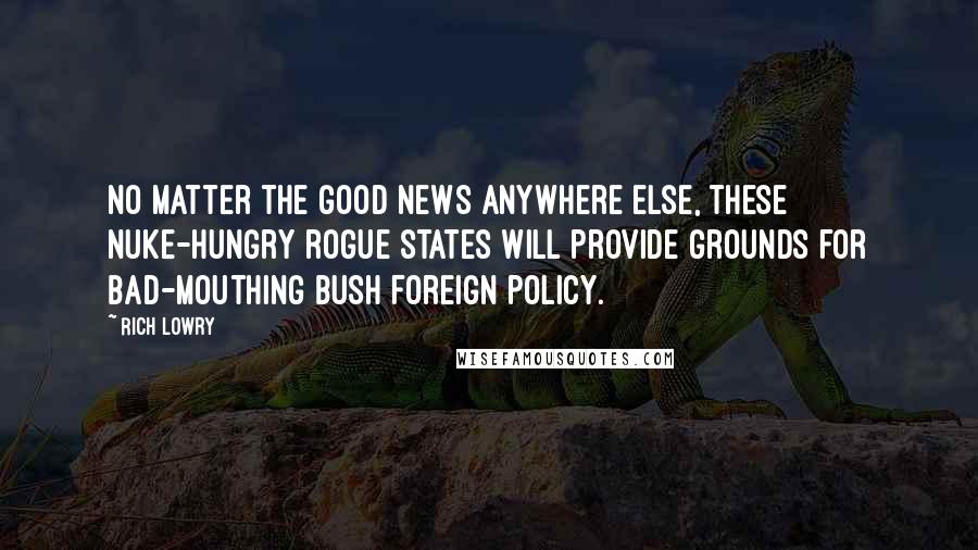 Rich Lowry Quotes: No matter the good news anywhere else, these nuke-hungry rogue states will provide grounds for bad-mouthing Bush foreign policy.