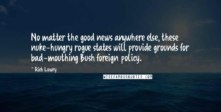 Rich Lowry Quotes: No matter the good news anywhere else, these nuke-hungry rogue states will provide grounds for bad-mouthing Bush foreign policy.