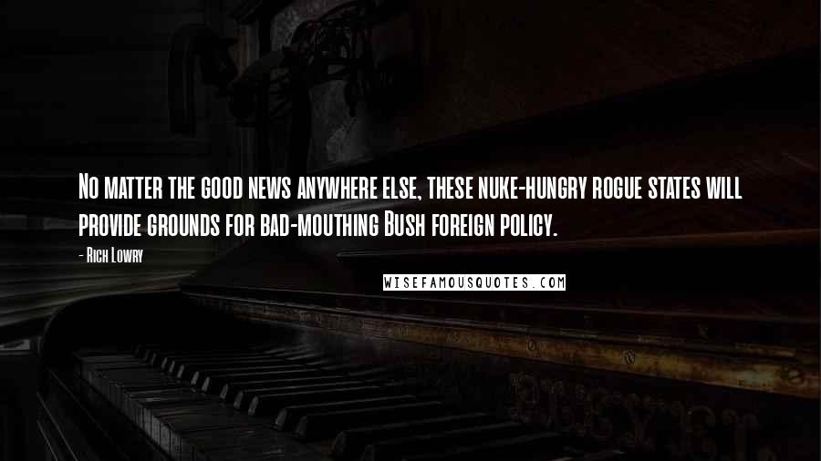 Rich Lowry Quotes: No matter the good news anywhere else, these nuke-hungry rogue states will provide grounds for bad-mouthing Bush foreign policy.