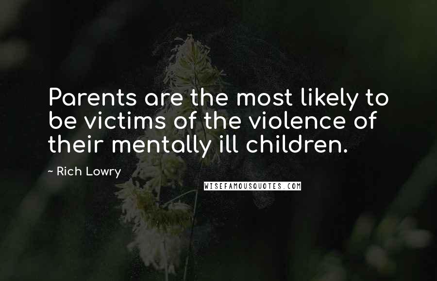 Rich Lowry Quotes: Parents are the most likely to be victims of the violence of their mentally ill children.