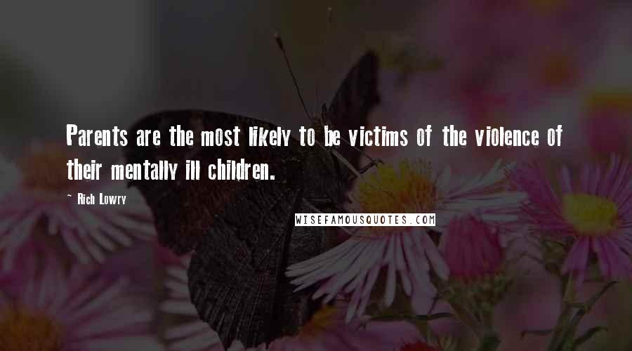 Rich Lowry Quotes: Parents are the most likely to be victims of the violence of their mentally ill children.