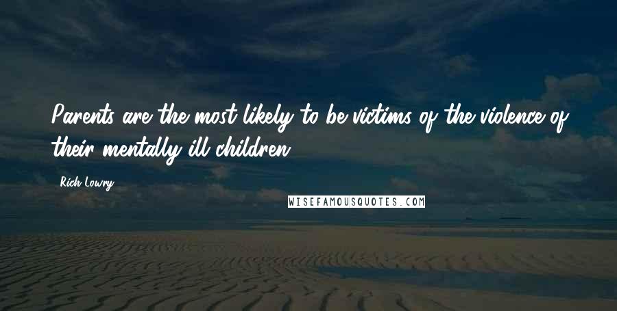 Rich Lowry Quotes: Parents are the most likely to be victims of the violence of their mentally ill children.