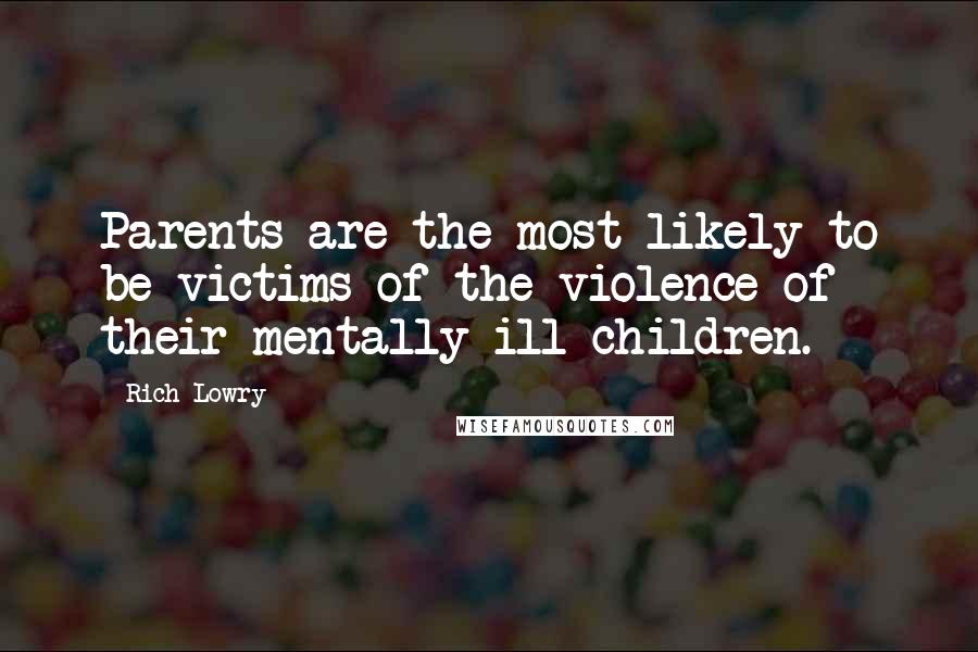 Rich Lowry Quotes: Parents are the most likely to be victims of the violence of their mentally ill children.