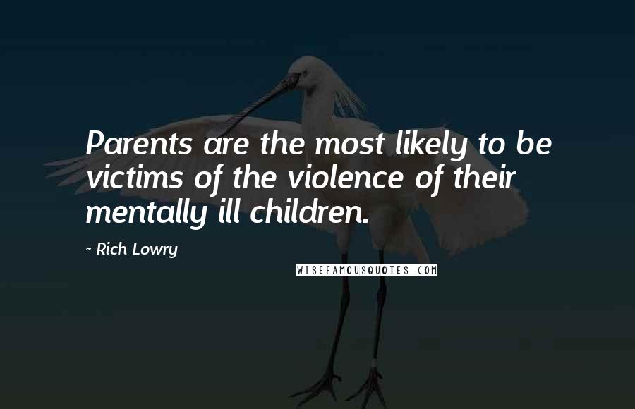 Rich Lowry Quotes: Parents are the most likely to be victims of the violence of their mentally ill children.