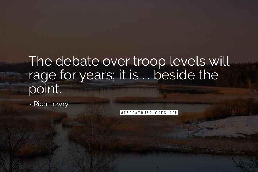 Rich Lowry Quotes: The debate over troop levels will rage for years; it is ... beside the point.